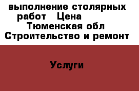  выполнение столярных работ › Цена ­ 1 500 - Тюменская обл. Строительство и ремонт » Услуги   . Тюменская обл.